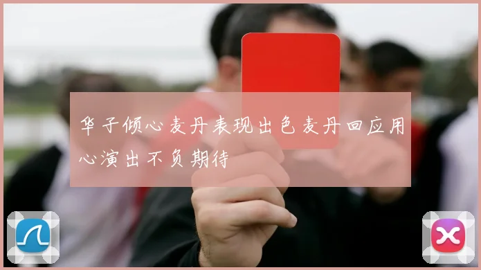 华子倾心麦丹表现出色麦丹回应用心演出不负期待