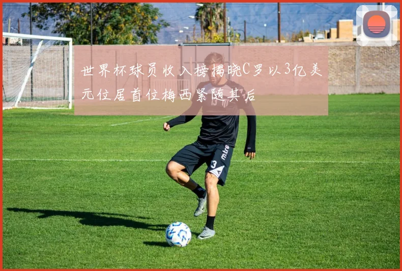 世界杯球员收入榜揭晓C罗以3亿美元位居首位梅西紧随其后