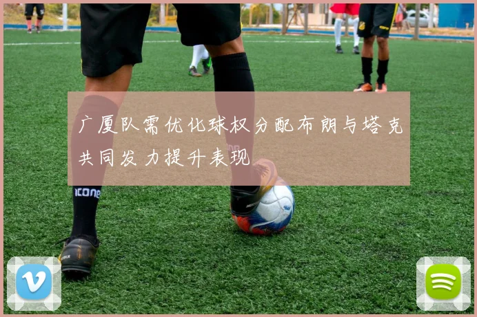 广厦队需优化球权分配布朗与塔克共同发力提升表现