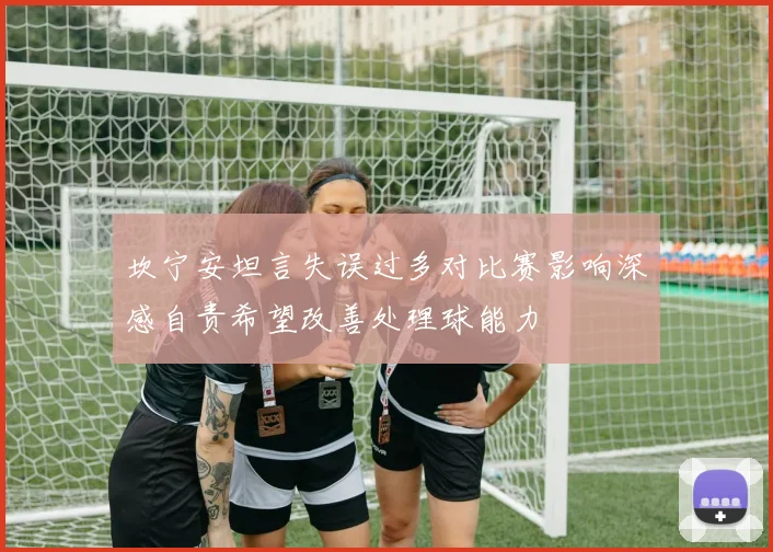 坎宁安坦言失误过多对比赛影响深感自责希望改善处理球能力
