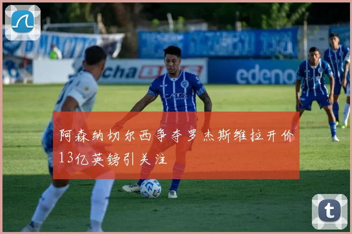 阿森纳切尔西争夺罗杰斯维拉开价13亿英镑引关注