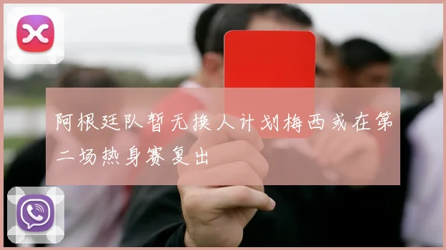 阿根廷队暂无换人计划梅西或在第二场热身赛复出