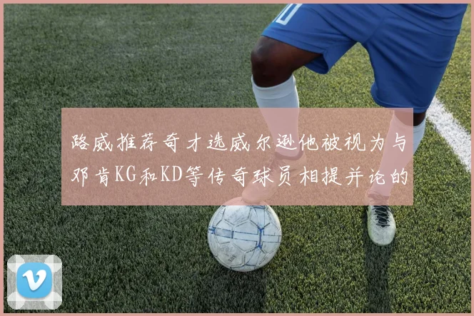 路威推荐奇才选威尔逊他被视为与邓肯KG和KD等传奇球员相提并论的未来之星