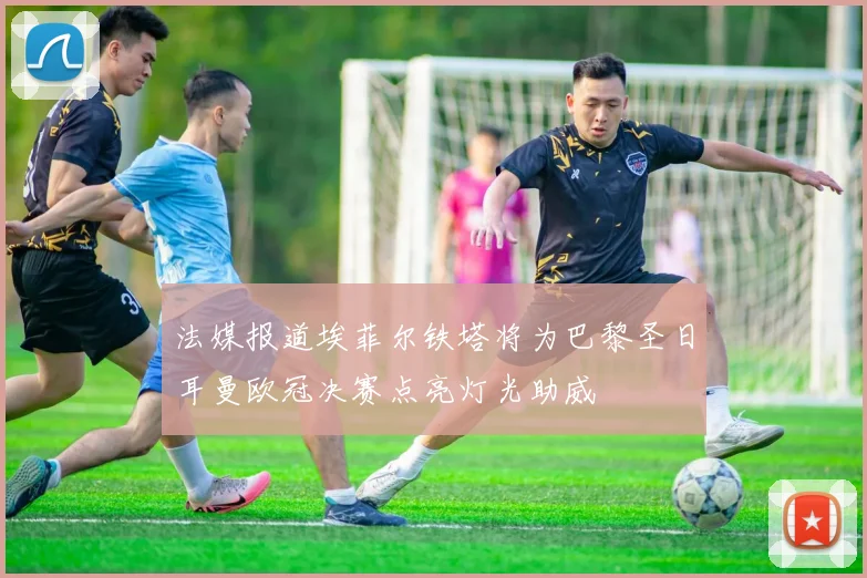 法媒报道埃菲尔铁塔将为巴黎圣日耳曼欧冠决赛点亮灯光助威