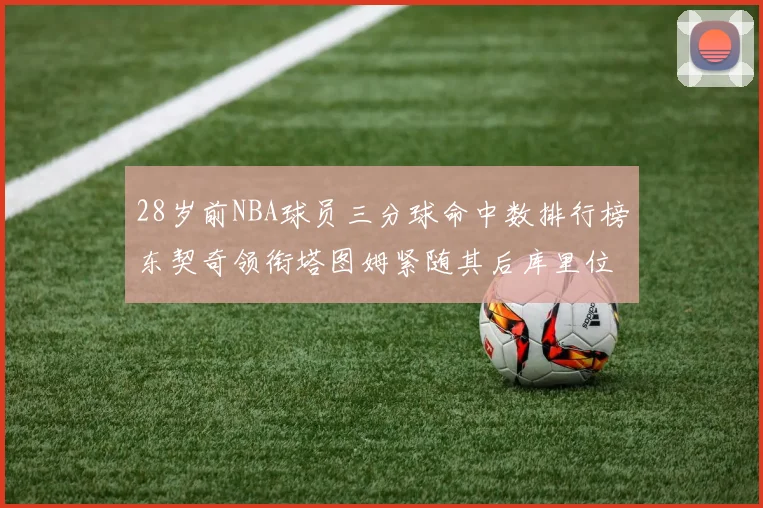 28岁前NBA球员三分球命中数排行榜东契奇领衔塔图姆紧随其后库里位列第三