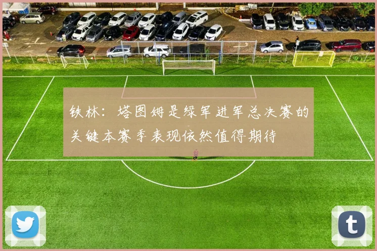 铁林：塔图姆是绿军进军总决赛的关键本赛季表现依然值得期待