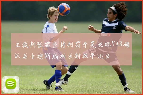 主裁判张雷坚持判罚李昊犯规VAR确认后卡迪斯成功点射扳平比分