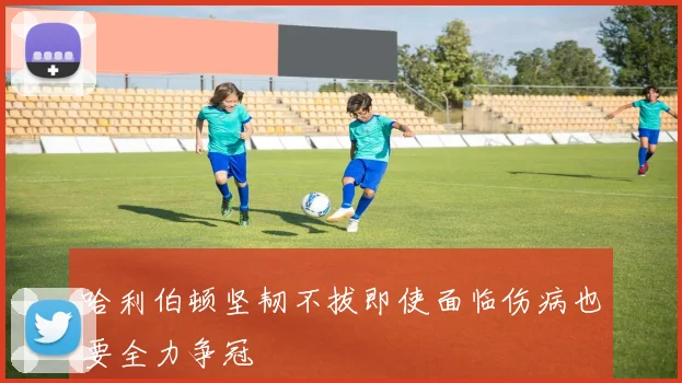 哈利伯顿坚韧不拔即使面临伤病也要全力争冠