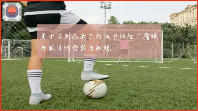 勇士马刺在激烈对抗中败给了鹰眼与狼耳的智慧与敏锐