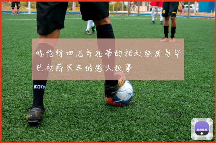 略伦特回忆与孔蒂的相处经历与毕巴初薪买车的感人故事