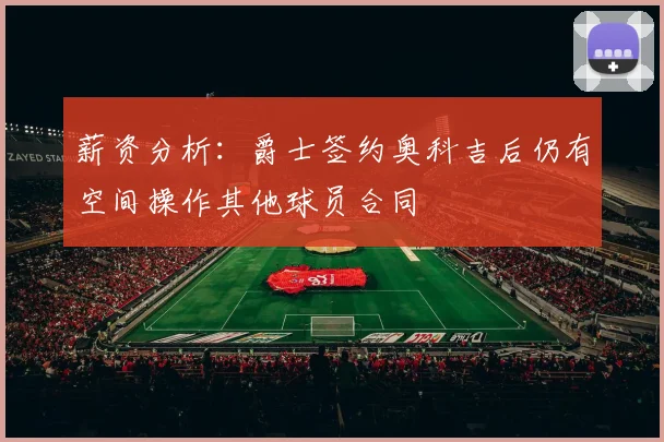 薪资分析：爵士签约奥科吉后仍有空间操作其他球员合同