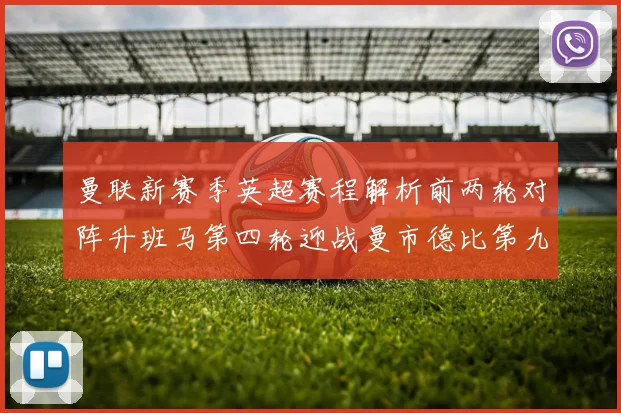 曼联新赛季英超赛程解析前两轮对阵升班马第四轮迎战曼市德比第九轮挑战蓝军