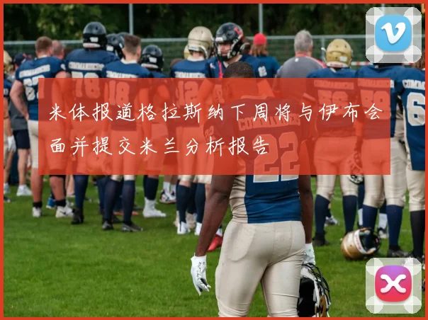 米体报道格拉斯纳下周将与伊布会面并提交米兰分析报告