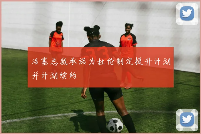 活塞总裁承诺为杜伦制定提升计划并计划续约
