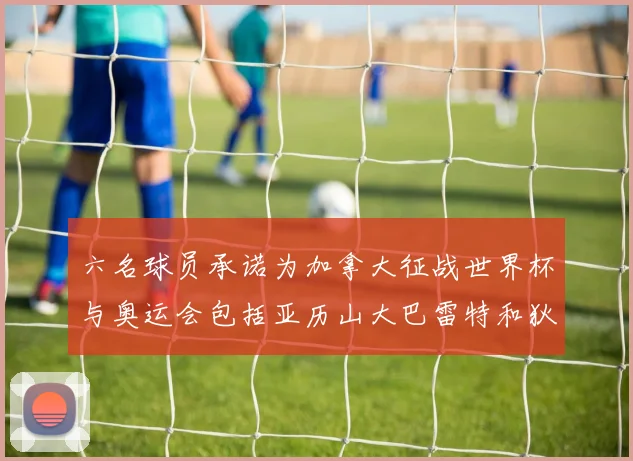 六名球员承诺为加拿大征战世界杯与奥运会包括亚历山大巴雷特和狄龙在内
