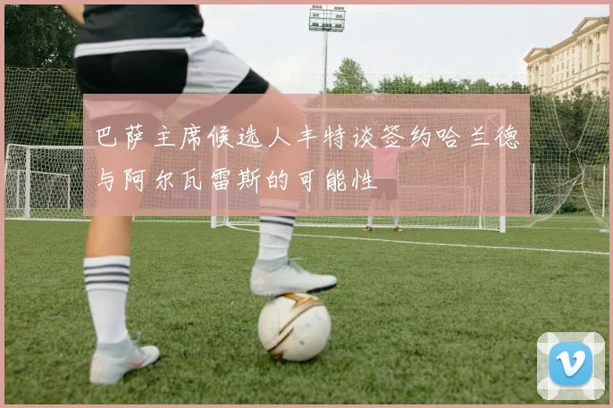 巴萨主席候选人丰特谈签约哈兰德与阿尔瓦雷斯的可能性