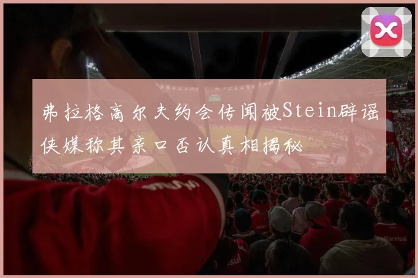 弗拉格高尔夫约会传闻被Stein辟谣侠媒称其亲口否认真相揭秘