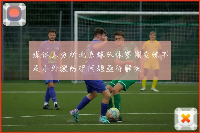 媒体人分析北京球队休赛期合练不足小外援防守问题亟待解决